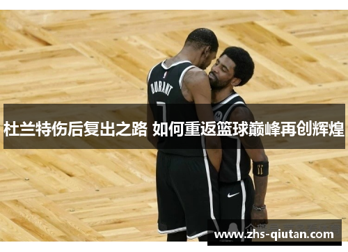 杜兰特伤后复出之路 如何重返篮球巅峰再创辉煌 杜兰特伤后复出之路 如何重返篮球巅峰再创辉煌