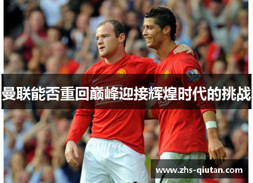 曼联能否重回巅峰迎接辉煌时代的挑战 曼联能否重回巅峰迎接辉煌时代的挑战