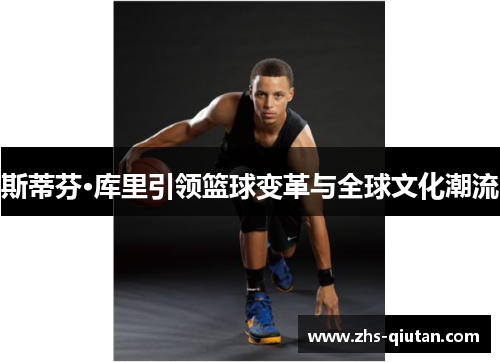斯蒂芬·库里引领篮球变革与全球文化潮流 斯蒂芬·库里引领篮球变革与全球文化潮流