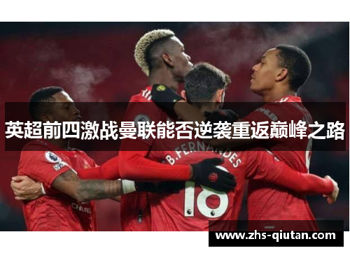 英超前四激战曼联能否逆袭重返巅峰之路 英超前四激战曼联能否逆袭重返巅峰之路