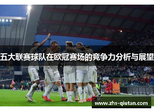五大联赛球队在欧冠赛场的竞争力分析与展望 五大联赛球队在欧冠赛场的竞争力分析与展望