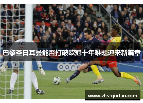巴黎圣日耳曼能否打破欧冠十年难题迎来新篇章 巴黎圣日耳曼能否打破欧冠十年难题迎来新篇章