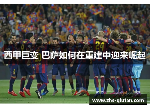 西甲巨变 巴萨如何在重建中迎来崛起 西甲巨变 巴萨如何在重建中迎来崛起