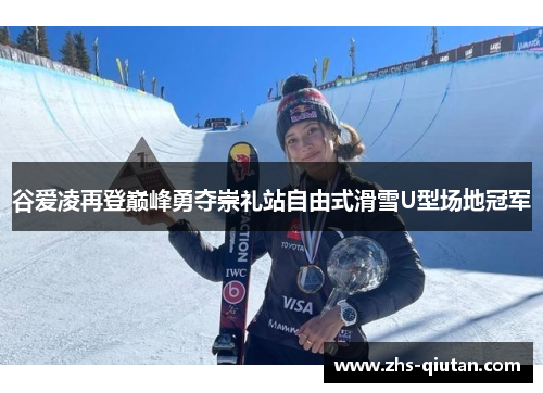 谷爱凌再登巅峰勇夺崇礼站自由式滑雪U型场地冠军 谷爱凌再登巅峰勇夺崇礼站自由式滑雪U型场地冠军
