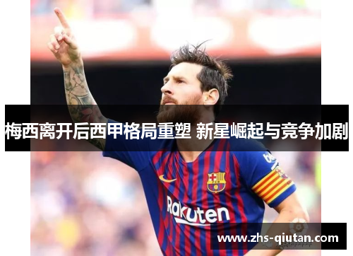 梅西离开后西甲格局重塑 新星崛起与竞争加剧 梅西离开后西甲格局重塑 新星崛起与竞争加剧