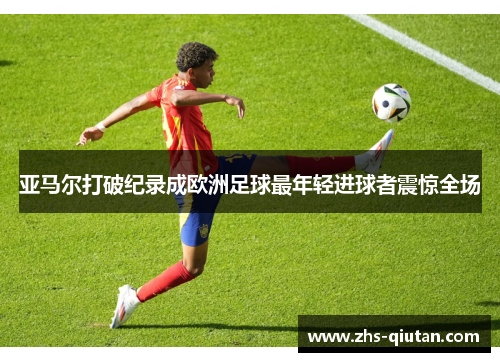 亚马尔打破纪录成欧洲足球最年轻进球者震惊全场 亚马尔打破纪录成欧洲足球最年轻进球者震惊全场