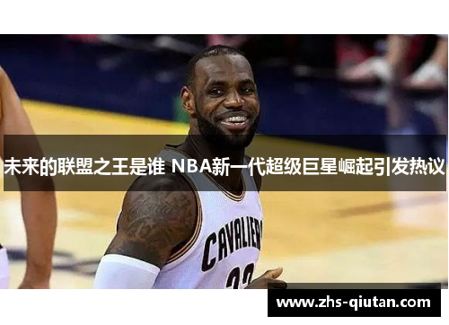 未来的联盟之王是谁 NBA新一代超级巨星崛起引发热议 未来的联盟之王是谁 NBA新一代超级巨星崛起引发热议