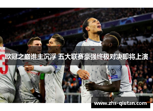 欧冠之巅谁主沉浮 五大联赛豪强终极对决即将上演 欧冠之巅谁主沉浮 五大联赛豪强终极对决即将上演