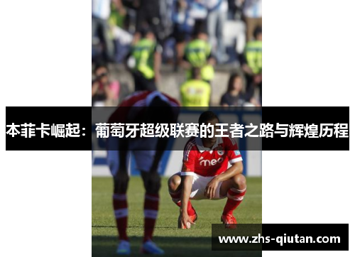 本菲卡崛起:葡萄牙超级联赛的王者之路与辉煌历程 本菲卡崛起:葡萄牙超级联赛的王者之路与辉煌历程