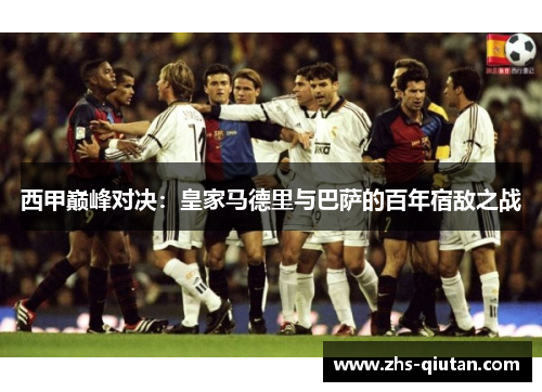 西甲巅峰对决:皇家马德里与巴萨的百年宿敌之战 西甲巅峰对决:皇家马德里与巴萨的百年宿敌之战