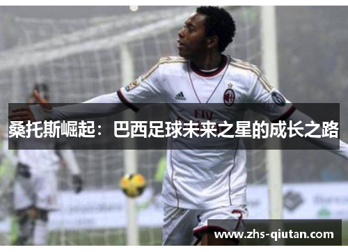 桑托斯崛起:巴西足球未来之星的成长之路 桑托斯崛起:巴西足球未来之星的成长之路