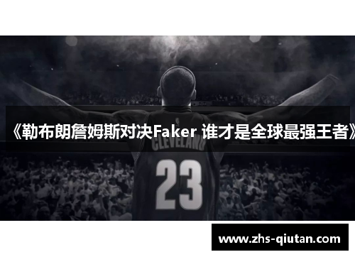 《勒布朗詹姆斯对决Faker 谁才是全球最强王者》 《勒布朗詹姆斯对决Faker 谁才是全球最强王者》
