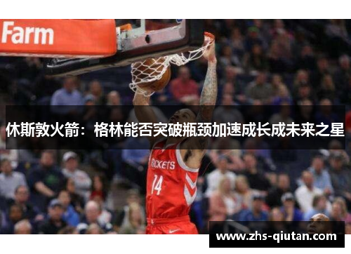 休斯敦火箭:格林能否突破瓶颈加速成长成未来之星 休斯敦火箭:格林能否突破瓶颈加速成长成未来之星