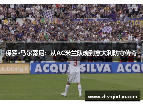保罗·马尔蒂尼:从AC米兰队魂到意大利防守传奇 保罗·马尔蒂尼:从AC米兰队魂到意大利防守传奇