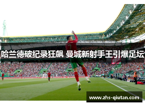 哈兰德破纪录狂飙 曼城新射手王引爆足坛