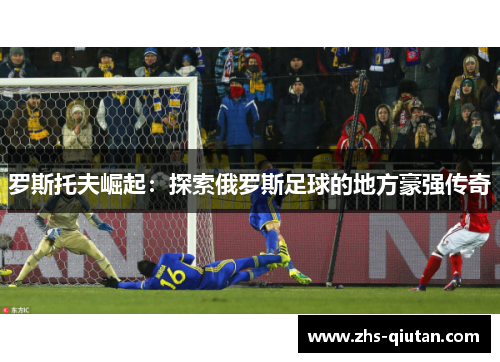 罗斯托夫崛起:探索俄罗斯足球的地方豪强传奇 罗斯托夫崛起:探索俄罗斯足球的地方豪强传奇