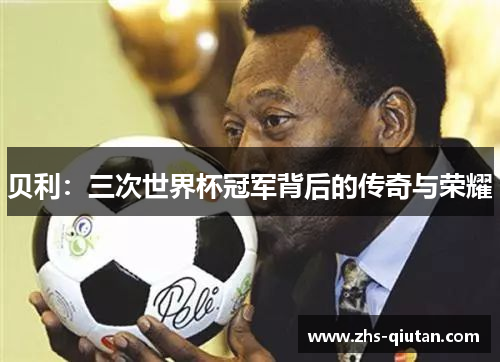 贝利:三次世界杯冠军背后的传奇与荣耀 贝利:三次世界杯冠军背后的传奇与荣耀