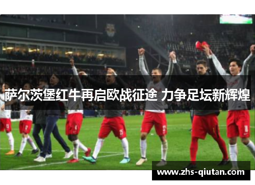 萨尔茨堡红牛再启欧战征途 力争足坛新辉煌 萨尔茨堡红牛再启欧战征途 力争足坛新辉煌