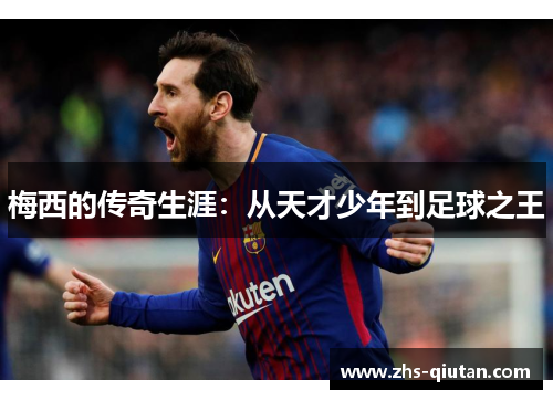 梅西的传奇生涯:从天才少年到足球之王 梅西的传奇生涯:从天才少年到足球之王
