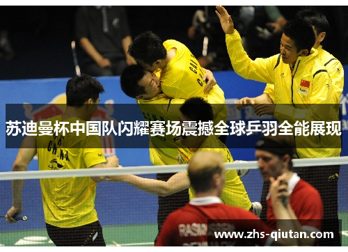 苏迪曼杯中国队闪耀赛场震撼全球乒羽全能展现