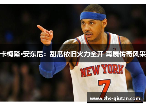 卡梅隆·安东尼：甜瓜依旧火力全开 再展传奇风采