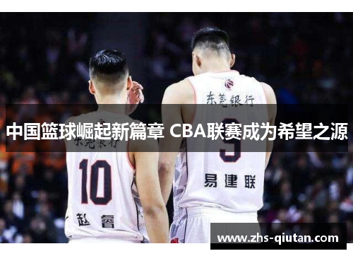 中国篮球崛起新篇章 CBA联赛成为希望之源 中国篮球崛起新篇章 CBA联赛成为希望之源