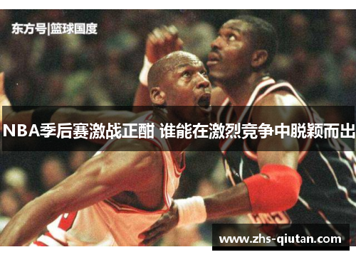 NBA季后赛激战正酣 谁能在激烈竞争中脱颖而出 NBA季后赛激战正酣 谁能在激烈竞争中脱颖而出