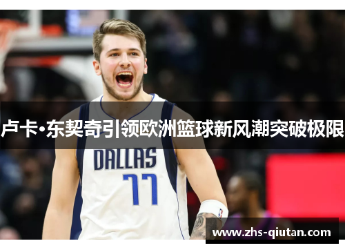 卢卡·东契奇引领欧洲篮球新风潮突破极限 卢卡·东契奇引领欧洲篮球新风潮突破极限