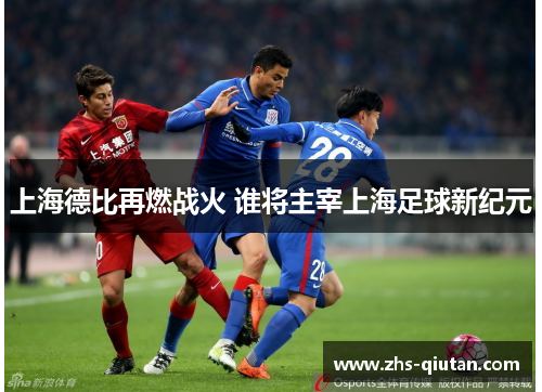 上海德比再燃战火 谁将主宰上海足球新纪元