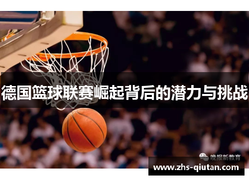 德国篮球联赛崛起背后的潜力与挑战 德国篮球联赛崛起背后的潜力与挑战