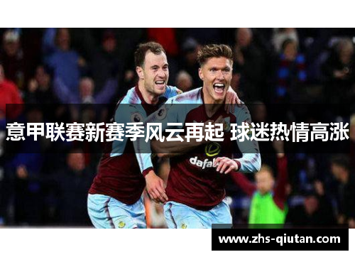 意甲联赛新赛季风云再起 球迷热情高涨 意甲联赛新赛季风云再起 球迷热情高涨