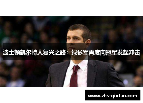 波士顿凯尔特人复兴之路:绿衫军再度向冠军发起冲击 波士顿凯尔特人复兴之路:绿衫军再度向冠军发起冲击