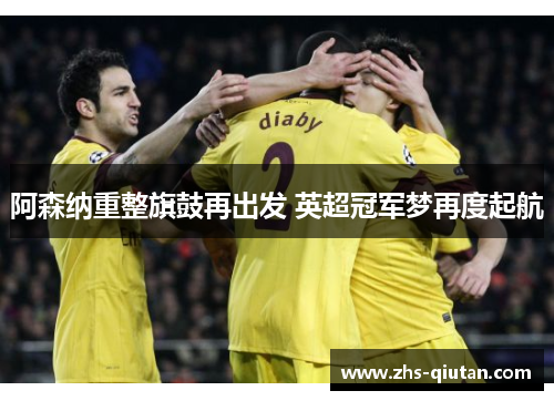 阿森纳重整旗鼓再出发 英超冠军梦再度起航 阿森纳重整旗鼓再出发 英超冠军梦再度起航