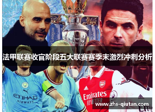 法甲联赛收官阶段五大联赛赛季末激烈冲刺分析 法甲联赛收官阶段五大联赛赛季末激烈冲刺分析