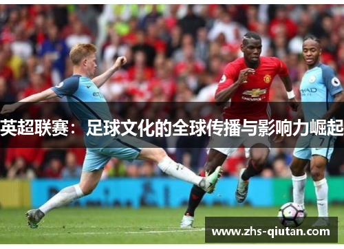 英超联赛:足球文化的全球传播与影响力崛起 英超联赛:足球文化的全球传播与影响力崛起