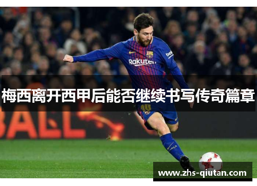 梅西离开西甲后能否继续书写传奇篇章 梅西离开西甲后能否继续书写传奇篇章