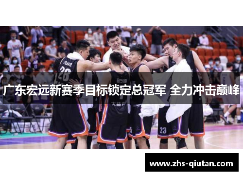 广东宏远新赛季目标锁定总冠军 全力冲击巅峰 广东宏远新赛季目标锁定总冠军 全力冲击巅峰