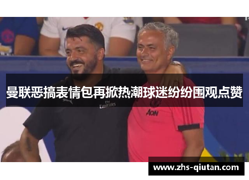 曼联恶搞表情包再掀热潮球迷纷纷围观点赞 曼联恶搞表情包再掀热潮球迷纷纷围观点赞