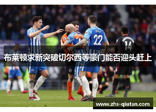 布莱顿求新突破切尔西等豪门能否迎头赶上 布莱顿求新突破切尔西等豪门能否迎头赶上