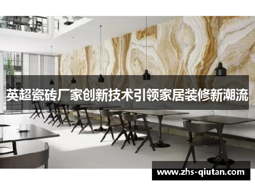 英超瓷砖厂家创新技术引领家居装修新潮流 英超瓷砖厂家创新技术引领家居装修新潮流