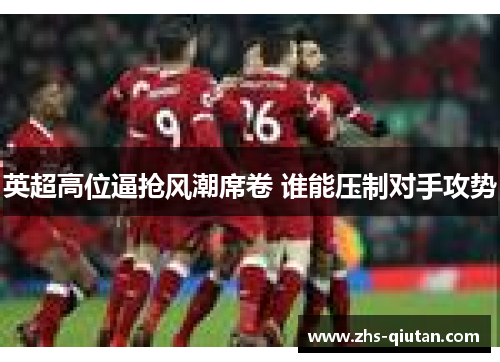 英超高位逼抢风潮席卷 谁能压制对手攻势 英超高位逼抢风潮席卷 谁能压制对手攻势