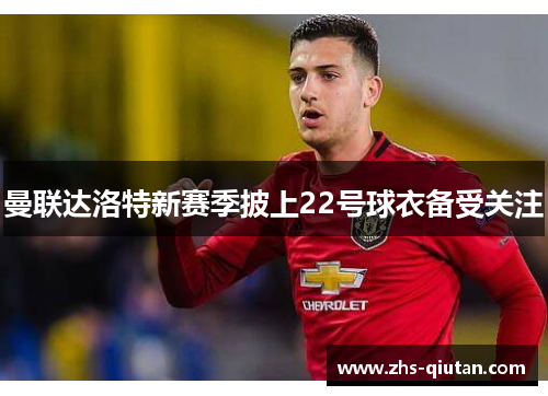 曼联达洛特新赛季披上22号球衣备受关注 曼联达洛特新赛季披上22号球衣备受关注