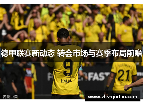 德甲联赛新动态 转会市场与赛季布局前瞻 德甲联赛新动态 转会市场与赛季布局前瞻