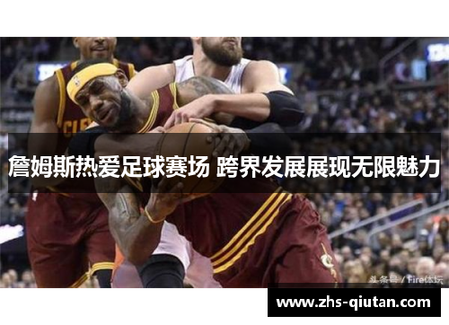 詹姆斯热爱足球赛场 跨界发展展现无限魅力 詹姆斯热爱足球赛场 跨界发展展现无限魅力