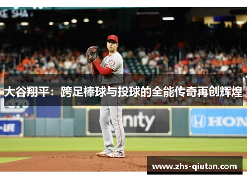 大谷翔平:跨足棒球与投球的全能传奇再创辉煌 大谷翔平:跨足棒球与投球的全能传奇再创辉煌