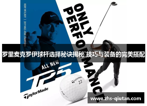 罗里麦克罗伊球杆选择秘诀揭秘 技巧与装备的完美搭配 罗里麦克罗伊球杆选择秘诀揭秘 技巧与装备的完美搭配