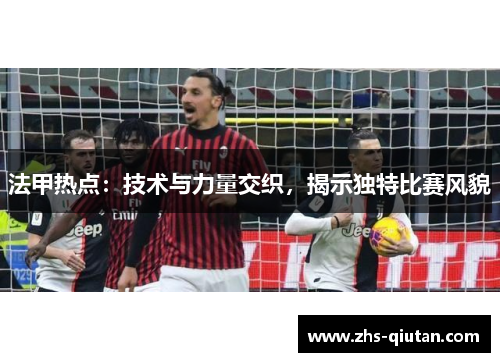 法甲热点：技术与力量交织，揭示独特比赛风貌