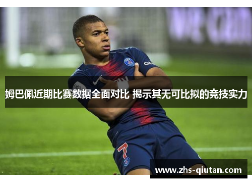 姆巴佩近期比赛数据全面对比 揭示其无可比拟的竞技实力 姆巴佩近期比赛数据全面对比 揭示其无可比拟的竞技实力