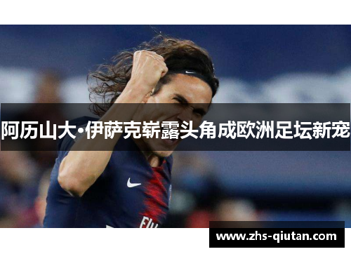 阿历山大·伊萨克崭露头角成欧洲足坛新宠 阿历山大·伊萨克崭露头角成欧洲足坛新宠
