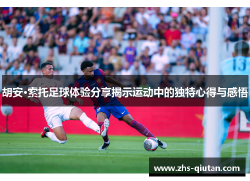 胡安·索托足球体验分享揭示运动中的独特心得与感悟